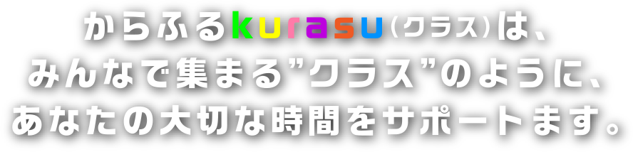 からふるkurasu（クラス）は、みんなで集まる”クラス”のように、あなたの大切な時間をサポートます。